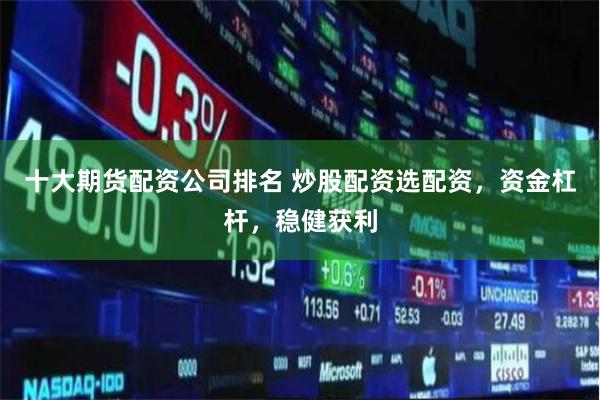 十大期货配资公司排名 炒股配资选配资，资金杠杆，稳健获利