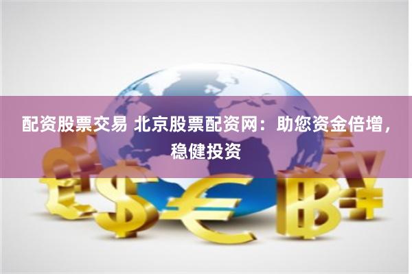 配资股票交易 北京股票配资网：助您资金倍增，稳健投资