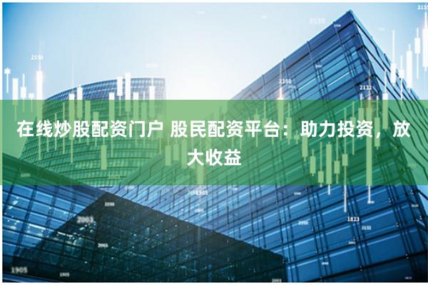 在线炒股配资门户 股民配资平台：助力投资，放大收益