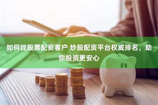 如何找股票配资客户 炒股配资平台权威排名，助你投资更安心