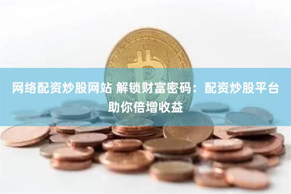 网络配资炒股网站 解锁财富密码：配资炒股平台助你倍增收益