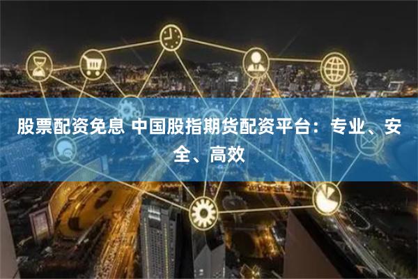 股票配资免息 中国股指期货配资平台：专业、安全、高效