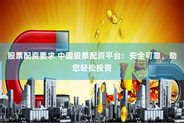 股票配资要求 中国股票配资平台：安全可靠，助您轻松投资