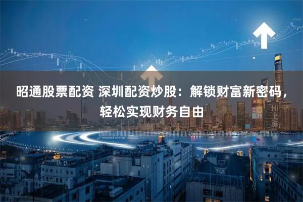 昭通股票配资 深圳配资炒股：解锁财富新密码，轻松实现财务自由