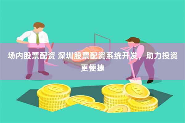 场内股票配资 深圳股票配资系统开发，助力投资更便捷