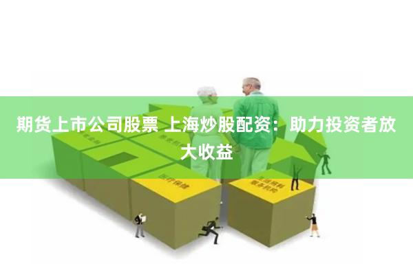 期货上市公司股票 上海炒股配资：助力投资者放大收益
