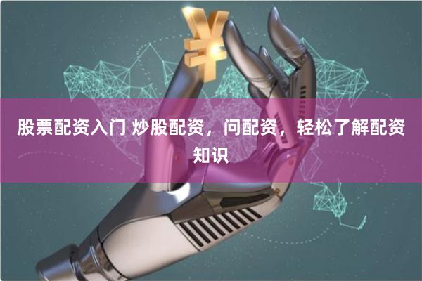 股票配资入门 炒股配资，问配资，轻松了解配资知识