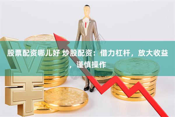 股票配资哪儿好 炒股配资：借力杠杆，放大收益，谨慎操作