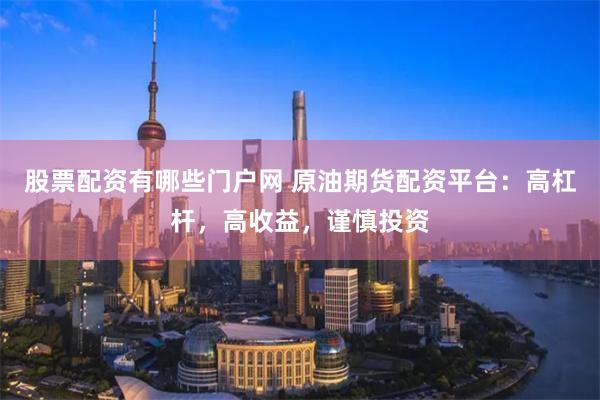 股票配资有哪些门户网 原油期货配资平台：高杠杆，高收益，谨慎投资