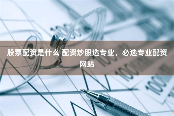股票配资是什么 配资炒股选专业，必选专业配资网站