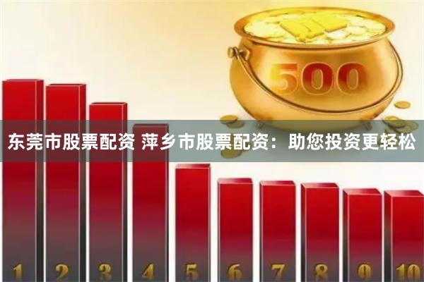 东莞市股票配资 萍乡市股票配资：助您投资更轻松