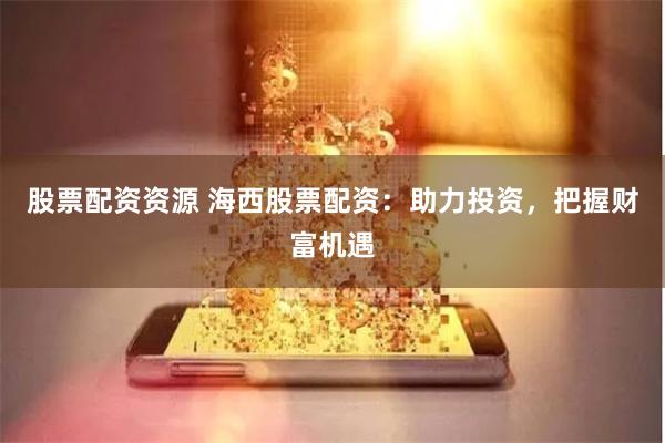 股票配资资源 海西股票配资：助力投资，把握财富机遇