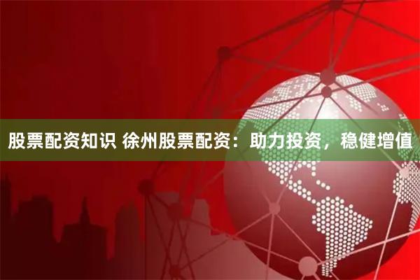 股票配资知识 徐州股票配资：助力投资，稳健增值