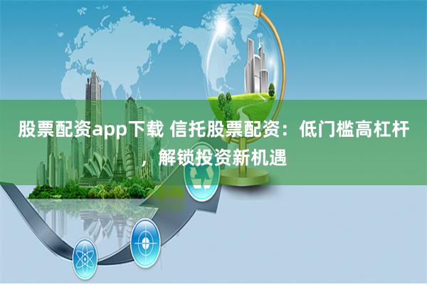 股票配资app下载 信托股票配资：低门槛高杠杆，解锁投资新机遇