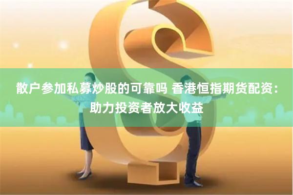 散户参加私募炒股的可靠吗 香港恒指期货配资：助力投资者放大收益