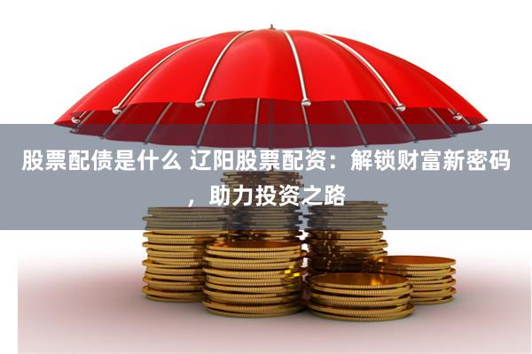 股票配债是什么 辽阳股票配资：解锁财富新密码，助力投资之路