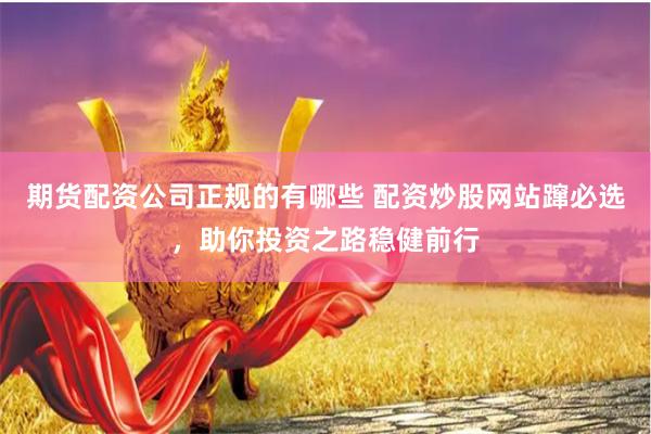 期货配资公司正规的有哪些 配资炒股网站蹿必选，助你投资之路稳健前行