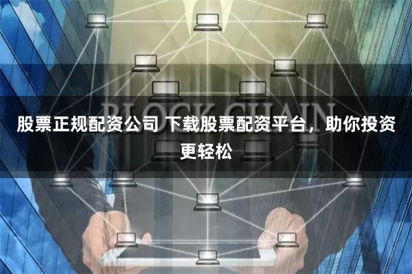 股票正规配资公司 下载股票配资平台，助你投资更轻松