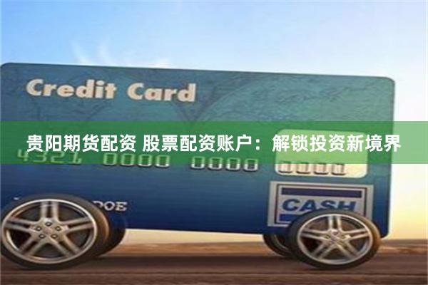 贵阳期货配资 股票配资账户：解锁投资新境界