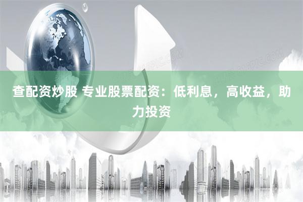 查配资炒股 专业股票配资：低利息，高收益，助力投资