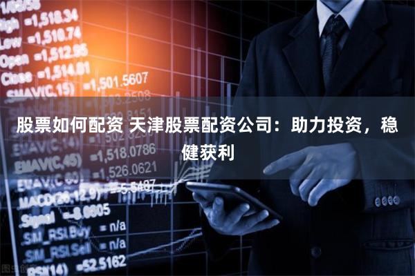 股票如何配资 天津股票配资公司：助力投资，稳健获利