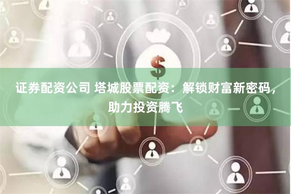 证券配资公司 塔城股票配资：解锁财富新密码，助力投资腾飞