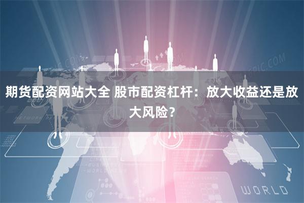 期货配资网站大全 股市配资杠杆：放大收益还是放大风险？