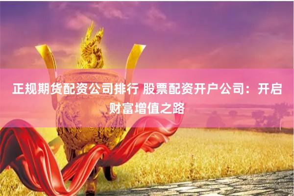 正规期货配资公司排行 股票配资开户公司：开启财富增值之路