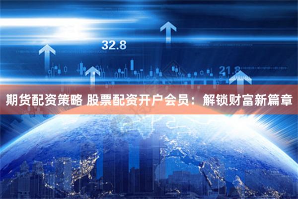 期货配资策略 股票配资开户会员：解锁财富新篇章