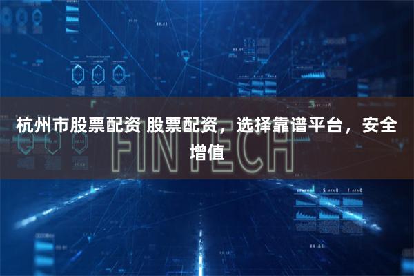 杭州市股票配资 股票配资，选择靠谱平台，安全增值