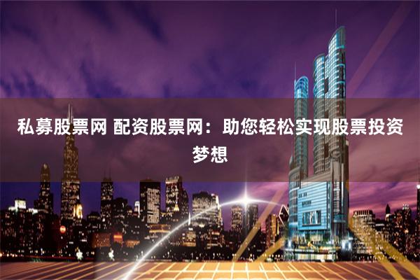 私募股票网 配资股票网：助您轻松实现股票投资梦想