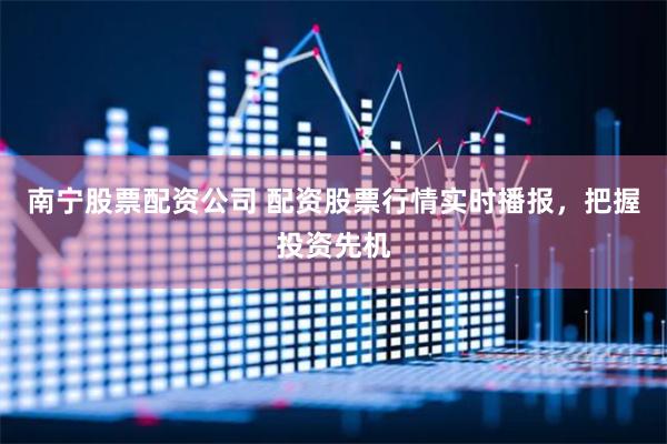 南宁股票配资公司 配资股票行情实时播报，把握投资先机