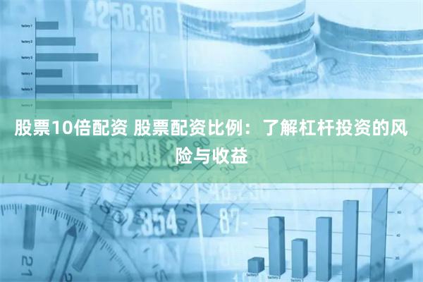 股票10倍配资 股票配资比例：了解杠杆投资的风险与收益