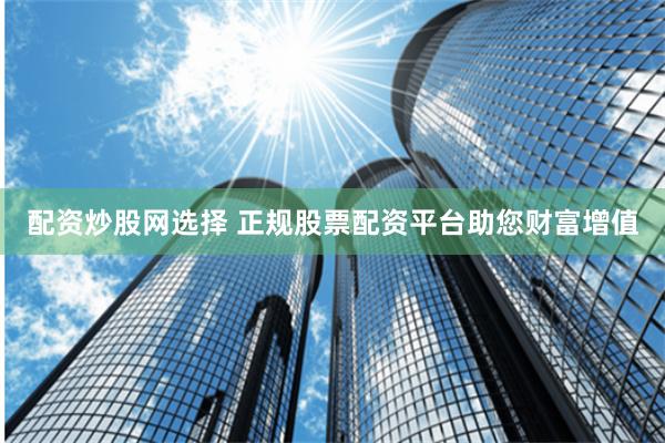 配资炒股网选择 正规股票配资平台助您财富增值