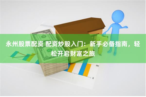 永州股票配资 配资炒股入门：新手必备指南，轻松开启财富之旅