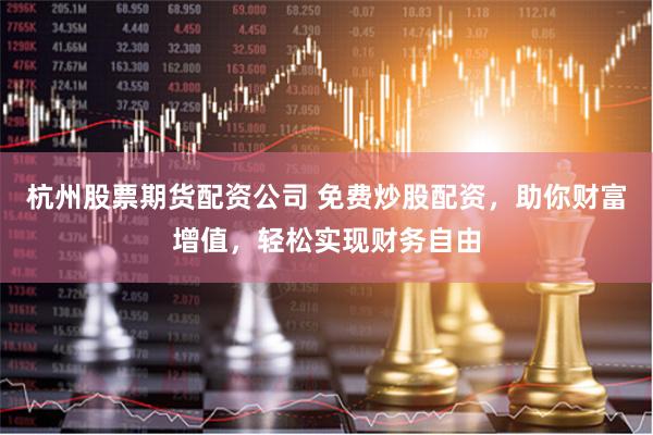 杭州股票期货配资公司 免费炒股配资，助你财富增值，轻松实现财务自由