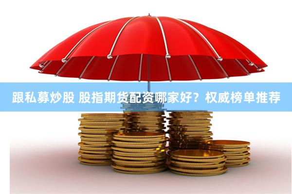 跟私募炒股 股指期货配资哪家好？权威榜单推荐