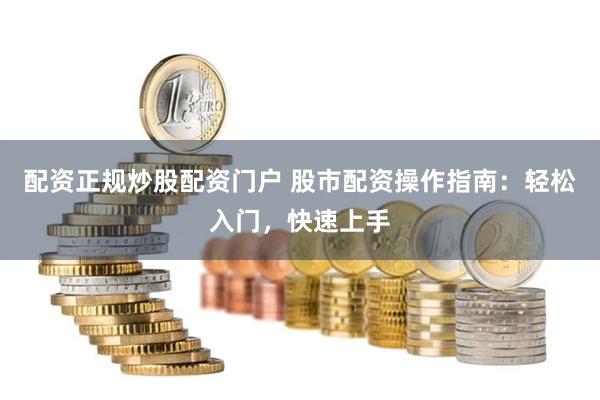 配资正规炒股配资门户 股市配资操作指南：轻松入门，快速上手