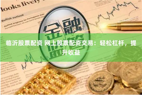 临沂股票配资 网上股票配资交易：轻松杠杆，提升收益