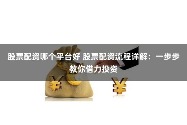 股票配资哪个平台好 股票配资流程详解：一步步教你借力投资