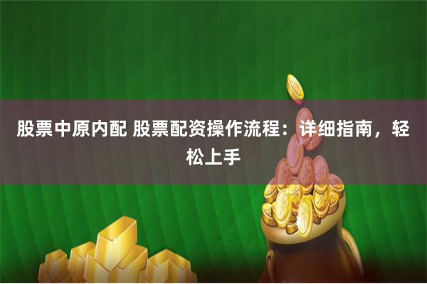 股票中原内配 股票配资操作流程：详细指南，轻松上手