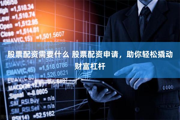 股票配资需要什么 股票配资申请，助你轻松撬动财富杠杆