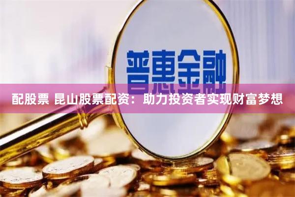配股票 昆山股票配资：助力投资者实现财富梦想