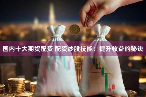 国内十大期货配资 配资炒股技能：提升收益的秘诀