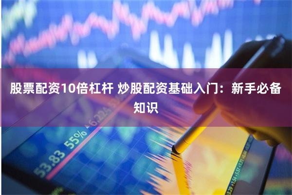 股票配资10倍杠杆 炒股配资基础入门：新手必备知识