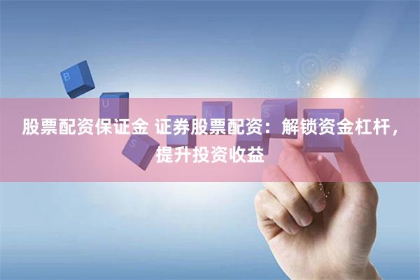 股票配资保证金 证券股票配资：解锁资金杠杆，提升投资收益