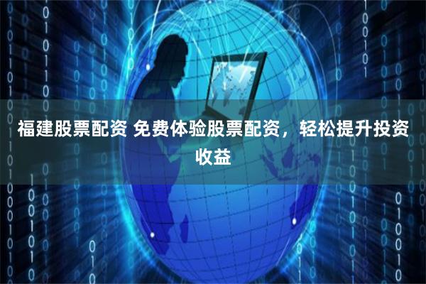 福建股票配资 免费体验股票配资，轻松提升投资收益