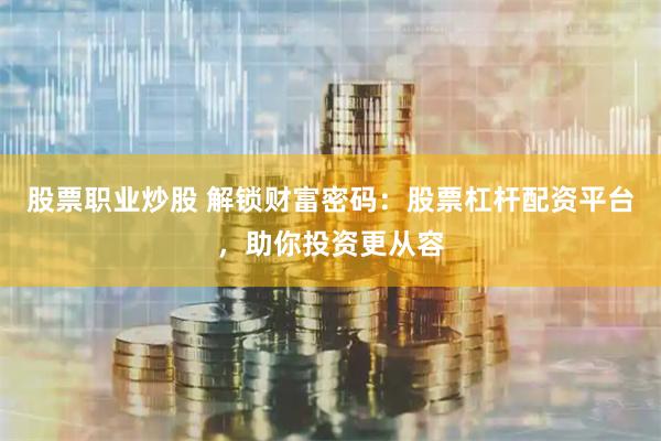 股票职业炒股 解锁财富密码：股票杠杆配资平台，助你投资更从容