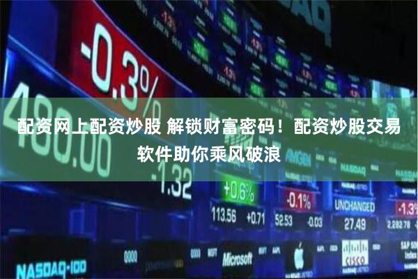 配资网上配资炒股 解锁财富密码！配资炒股交易软件助你乘风破浪