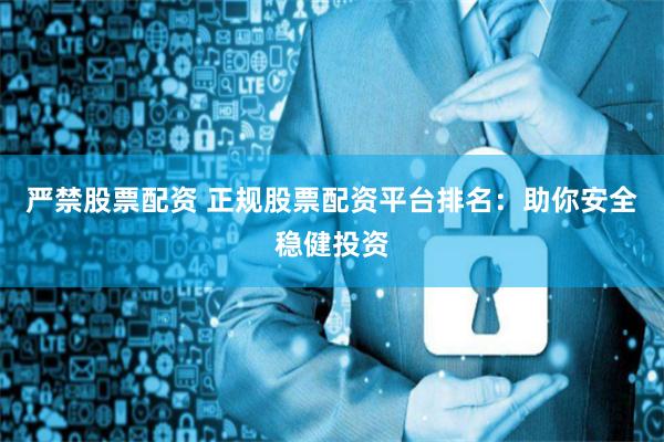 严禁股票配资 正规股票配资平台排名：助你安全稳健投资